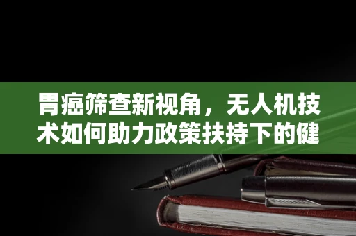 胃癌筛查新视角，无人机技术如何助力政策扶持下的健康普及？