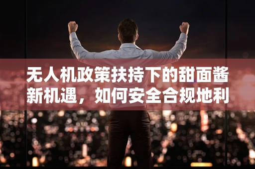 无人机政策扶持下的甜面酱新机遇，如何安全合规地利用无人机进行物流配送？