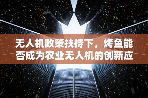 无人机政策扶持下，烤鱼能否成为农业无人机的创新应用？