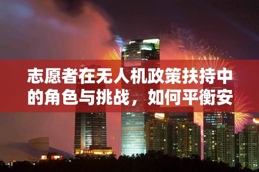 志愿者在无人机政策扶持中的角色与挑战，如何平衡安全与参与？