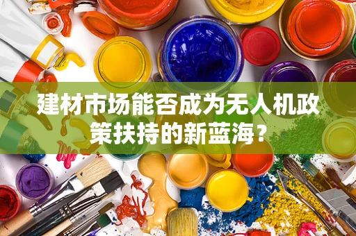 建材市场能否成为无人机政策扶持的新蓝海？