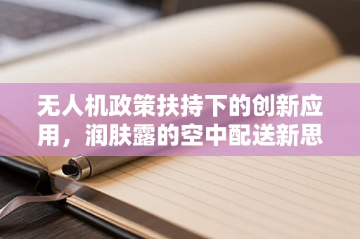 无人机政策扶持下的创新应用，润肤露的空中配送新思路？