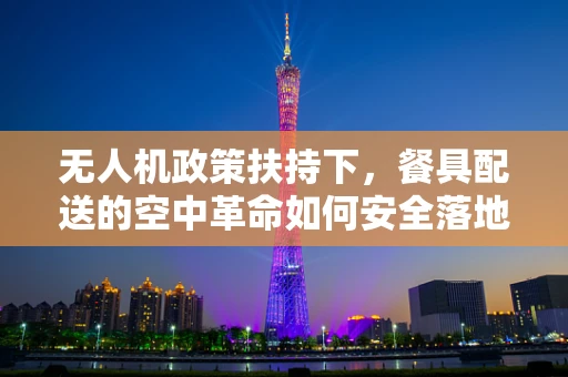 无人机政策扶持下，餐具配送的空中革命如何安全落地？