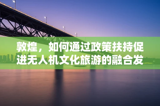 敦煌，如何通过政策扶持促进无人机文化旅游的融合发展？