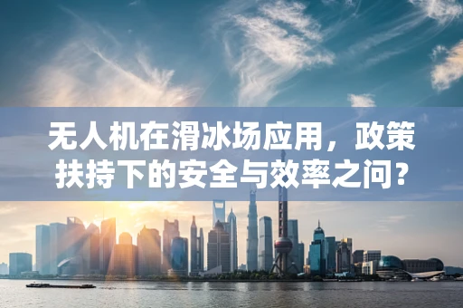 无人机在滑冰场应用，政策扶持下的安全与效率之问？