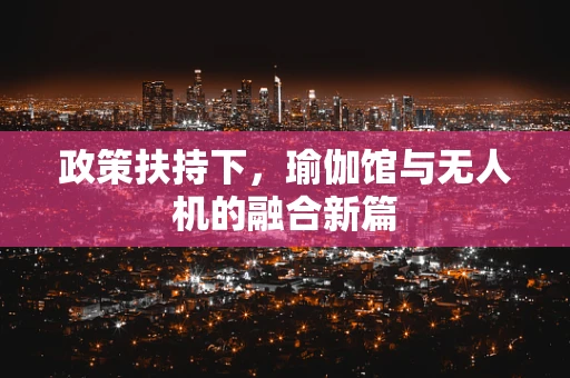 政策扶持下，瑜伽馆与无人机的融合新篇