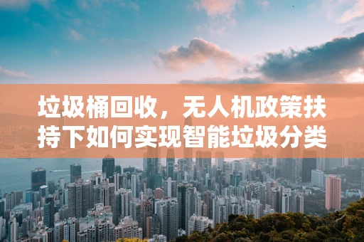 垃圾桶回收，无人机政策扶持下如何实现智能垃圾分类的飞跃？