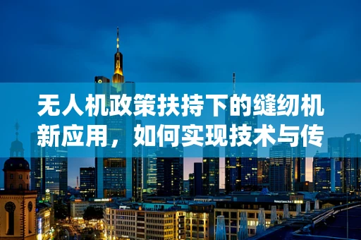 无人机政策扶持下的缝纫机新应用，如何实现技术与传统行业的跨界融合？