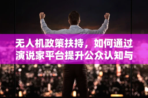 无人机政策扶持，如何通过演说家平台提升公众认知与安全意识？