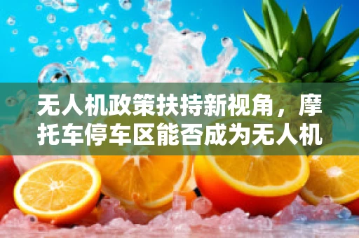无人机政策扶持新视角，摩托车停车区能否成为无人机起降的空中加油站？
