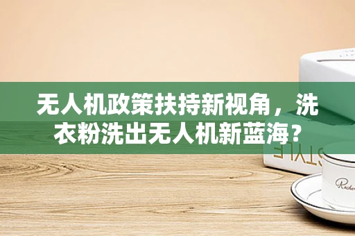 无人机政策扶持新视角，洗衣粉洗出无人机新蓝海？