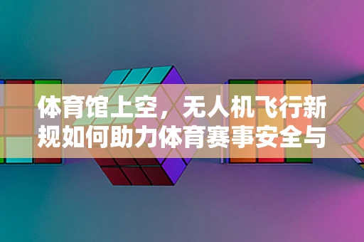体育馆上空，无人机飞行新规如何助力体育赛事安全与创新？
