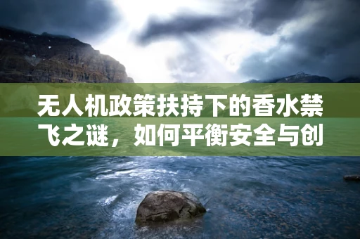 无人机政策扶持下的香水禁飞之谜，如何平衡安全与创意？