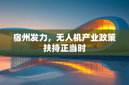 宿州发力，无人机产业政策扶持正当时