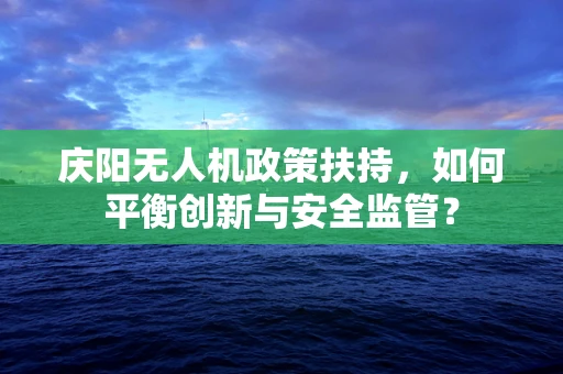 庆阳无人机政策扶持，如何平衡创新与安全监管？