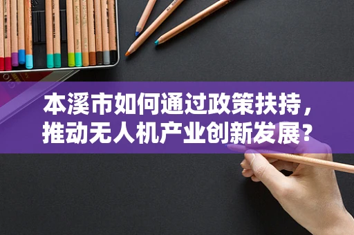 本溪市如何通过政策扶持，推动无人机产业创新发展？