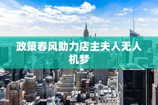 政策春风助力店主夫人无人机梦