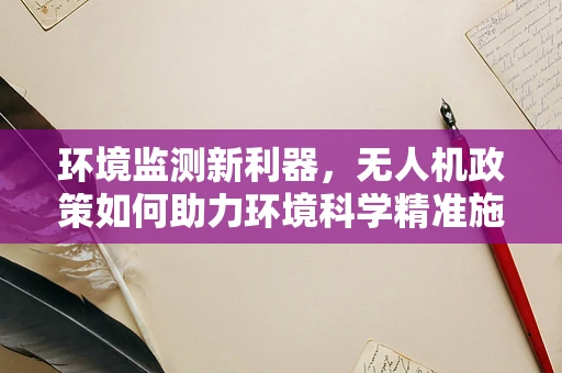 环境监测新利器，无人机政策如何助力环境科学精准施策？