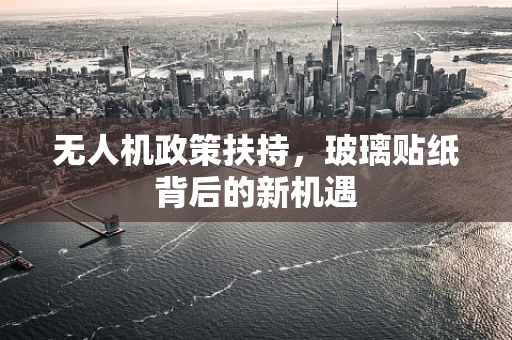 无人机政策扶持，玻璃贴纸背后的新机遇