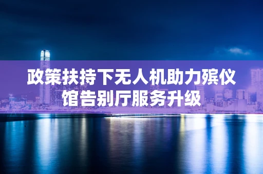 政策扶持下无人机助力殡仪馆告别厅服务升级