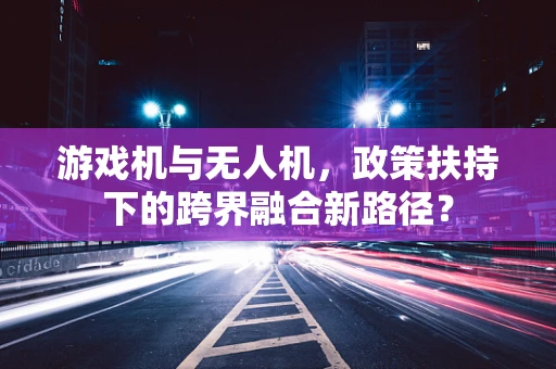 游戏机与无人机，政策扶持下的跨界融合新路径？