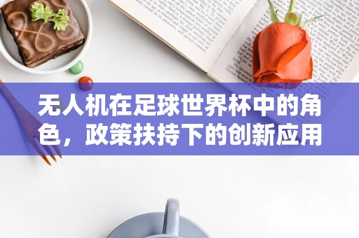 无人机在足球世界杯中的角色，政策扶持下的创新应用如何破局？