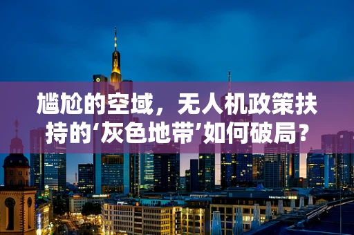 尴尬的空域，无人机政策扶持的‘灰色地带’如何破局？