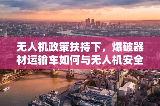 无人机政策扶持下，爆破器材运输车如何与无人机安全共舞？