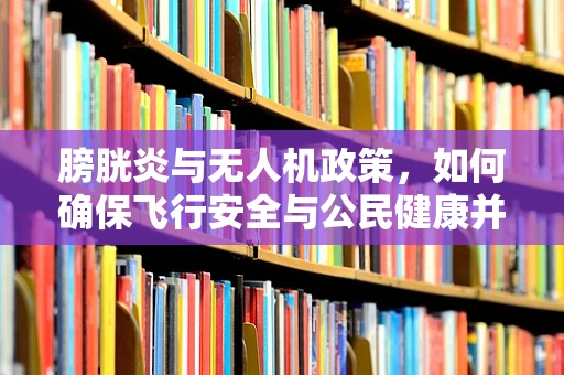 膀胱炎与无人机政策，如何确保飞行安全与公民健康并重？
