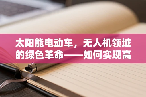 太阳能电动车，无人机领域的绿色革命——如何实现高效能、低成本的空中飞行？