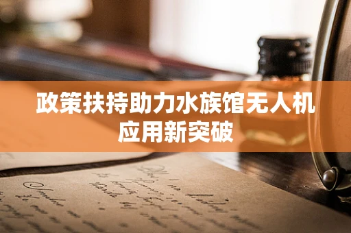 政策扶持助力水族馆无人机应用新突破