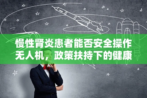 慢性肾炎患者能否安全操作无人机，政策扶持下的健康考量？