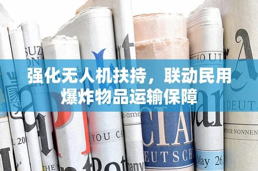 强化无人机扶持，联动民用爆炸物品运输保障