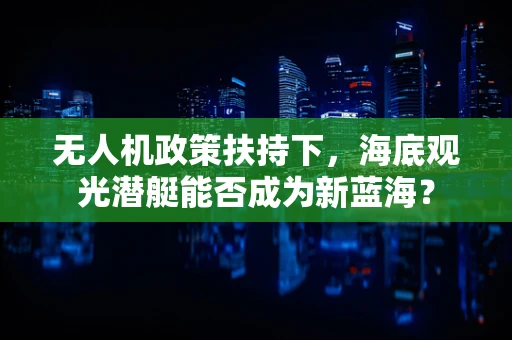 无人机政策扶持下，海底观光潜艇能否成为新蓝海？