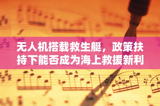无人机搭载救生艇，政策扶持下能否成为海上救援新利器？