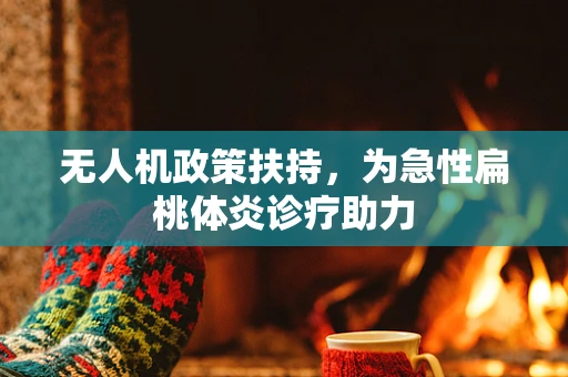 无人机政策扶持，为急性扁桃体炎诊疗助力