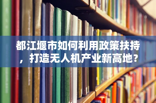 都江堰市如何利用政策扶持，打造无人机产业新高地？