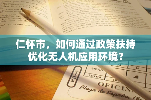 仁怀市，如何通过政策扶持优化无人机应用环境？