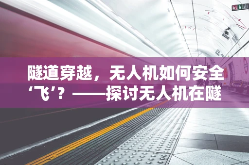 隧道穿越，无人机如何安全‘飞’？——探讨无人机在隧道环境下的政策扶持与安全应用