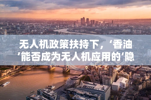 无人机政策扶持下，‘香油’能否成为无人机应用的‘隐形推手’？