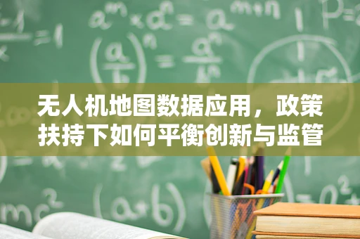 无人机地图数据应用，政策扶持下如何平衡创新与监管？