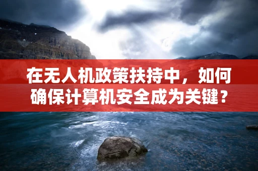 在无人机政策扶持中，如何确保计算机安全成为关键？