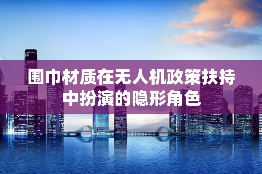 围巾材质在无人机政策扶持中扮演的隐形角色