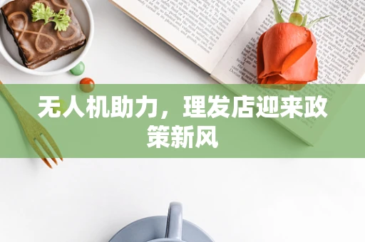 无人机助力，理发店迎来政策新风
