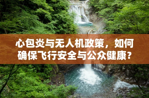 心包炎与无人机政策，如何确保飞行安全与公众健康？