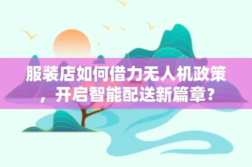 服装店如何借力无人机政策，开启智能配送新篇章？