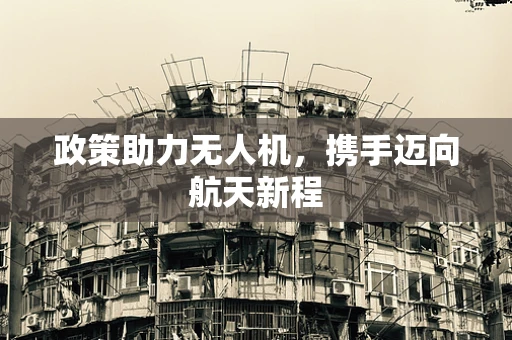 政策助力无人机，携手迈向航天新程