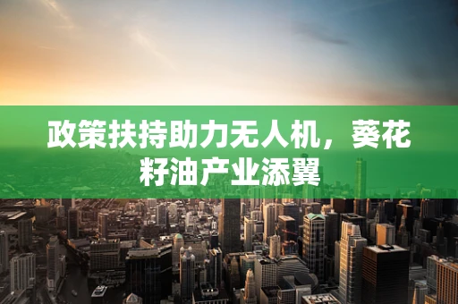 政策扶持助力无人机，葵花籽油产业添翼