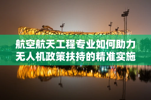 航空航天工程专业如何助力无人机政策扶持的精准实施？
