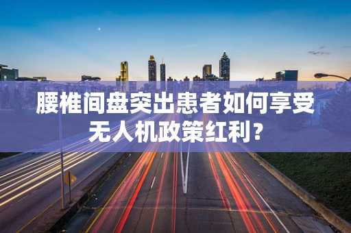 腰椎间盘突出患者如何享受无人机政策红利？